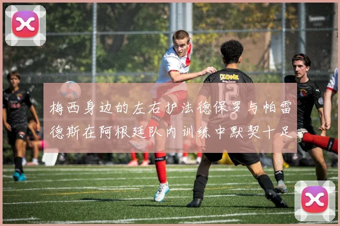 梅西身边的左右护法德保罗与帕雷德斯在阿根廷队内训练中默契十足