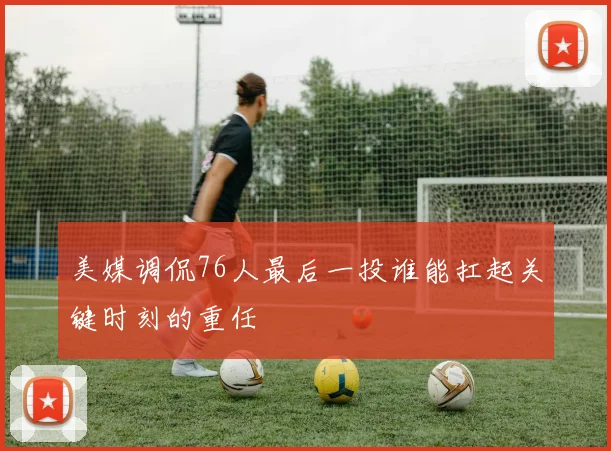 美媒调侃76人最后一投谁能扛起关键时刻的重任