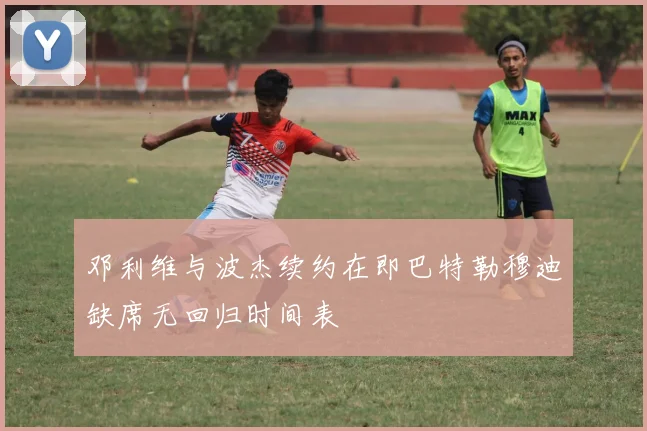 邓利维与波杰续约在即巴特勒穆迪缺席无回归时间表