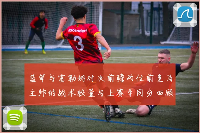 蓝军与富勒姆对决前瞻两位前皇马主帅的战术较量与上赛季同分回顾