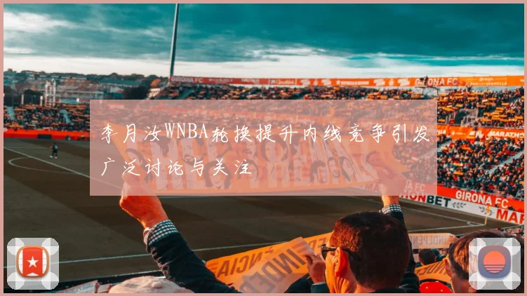 李月汝WNBA轮换提升内线竞争引发广泛讨论与关注