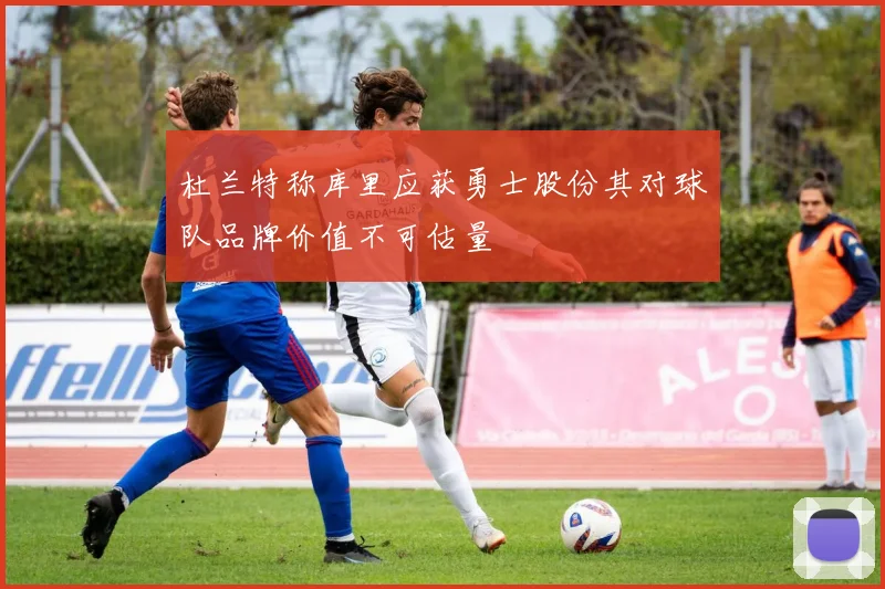 杜兰特称库里应获勇士股份其对球队品牌价值不可估量