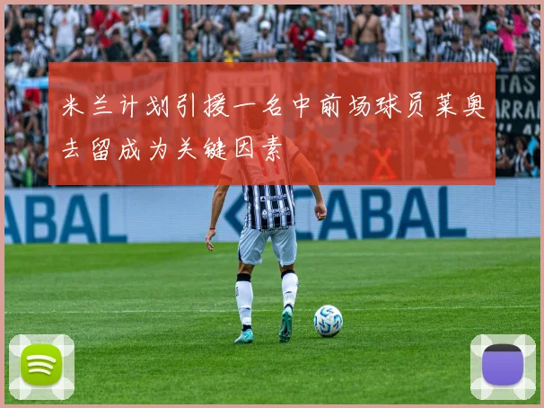 米兰计划引援一名中前场球员莱奥去留成为关键因素